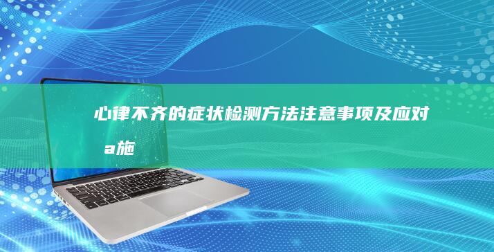 心律不齐的症状：检测方法、注意事项及应对措施