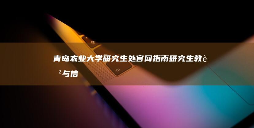 青岛农业大学研究生处官网指南：研究生教育与信息服务